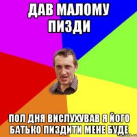 дав малому пизди пол дня вислухував я його батько пиздити мене буде