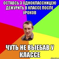 оставсь з одноклассницею дежурить в классе после уроков чуть не выебав у классе