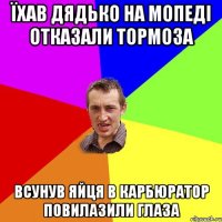 їхав дядько на мопеді отказали тормоза всунув яйця в карбюратор повилазили глаза