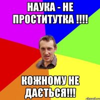 наука - не проститутка !!! кожному не дається!!!