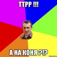 ттрр !!! а на коня ?!?