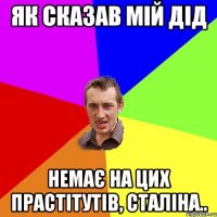 як сказав мій дід немає на цих прастітутів, сталіна..