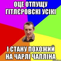 оце отпущу гітлєровскі усікі і стану похожий на чарлі чапліна