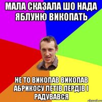 мала сказала шо нада яблуню викопать не то викопав викопав абрикосу летів пердів і радувався