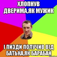 хлопнув дверима,як мужик і пизди получив від батька,як барабан