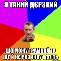 я такий дєрзкий шо можу трамвай та ще й на ризинку успіть