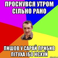 проснувся утром сільно рано пишов у сарай прибив пітуха ібо нєхуй