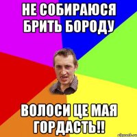 не собираюся брить бороду волоси це мая гордасть!!