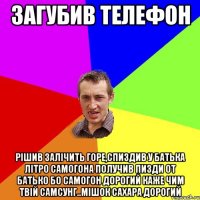 загубив телефон рішив залічить горе,спиздив у батька літро самогона получив пизди от батько бо самогон дорогий каже чим твій самсунг..мішок сахара дорогий