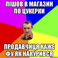 пiшов в магазин по цукерки продавчиця каже фу як накурився