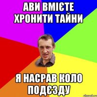 ави вмієте хронити тайни я насрав коло подєзду