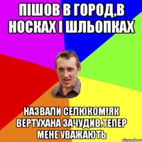 пішов в город,в носках і шльопках назвали селюком!як вертухана зачудив.тепер мене уважають