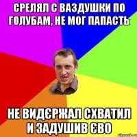 срелял с ваздушки по голубам, не мог папасть не видєржал схватил и задушив єво