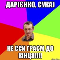 дарієнко, сука) не сси граєм до кінця!!!