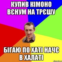 купив кімоно вєнум на трєшу бігаю по хаті начє в халаті