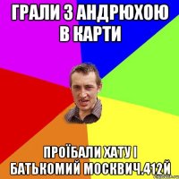 грали з андрюхою в карти проїбали хату і батькомий москвич.412й