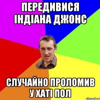 передивися індіана джонс случайно проломив у хаті пол