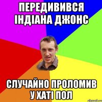 передивився індіана джонс случайно проломив у хаті пол