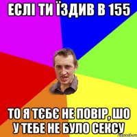 еслі ти їздив в 155 то я тєбє не повір, шо у тебе не було сексу