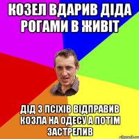 козел вдарив дiда рогами в живiт дiд з псiхiв вiдправив козла на одесу а потiм застрелив