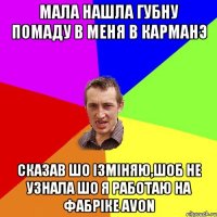 мала нашла губну помаду в меня в карманэ сказав шо iзмiняю,шоб не узнала шо я работаю на фабрiке avon