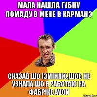 мала нашла губну помаду в мене в карманэ сказав шо iзмiняю,шоб не узнала шо я работаю на фабрiке avon