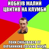 йобнув малий цвитив на клумби поки сйобувався от охранникив погубив нахуй