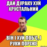 дай дураку хуй хрустальний він і хуй поб'є, і руки поріже