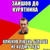 зайшов до курятника клюнув пiвень,більше не ходжу туди