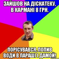 зайшов на діскатеку, в кармані 8 грн. порісувався, попив води в параші і дамой!