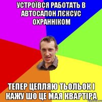 устроївся работать в автосалон лєксус охранніком тепер цепляю тьольок і кажу шо це мая квартіра