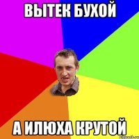 вытек бухой а илюха крутой