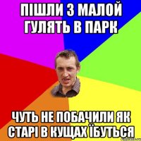 пішли з малой гулять в парк чуть не побачили як старі в кущах їбуться