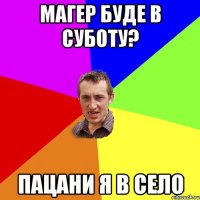 магер буде в суботу? пацани я в село