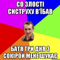 со злості систруху в'їбав батя три дня з сокірой мене шукає