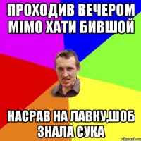 проходив вечером мімо хати бившой насрав на лавку,шоб знала сука