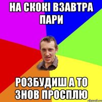 на скокі взавтра пари розбудиш а то знов просплю