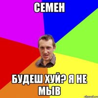 семен будеш хуй? я не мыв