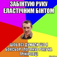 забінтую руку еластічним бінтом шоб всі думали шо я боксьор і потянув руку на трініровці