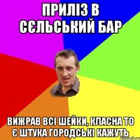 приліз в сєльський бар вижрав всі шейки, класна то є штука городські кажуть