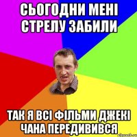 сьогодни мені стрелу забили так я всі фільми джекі чана передивився