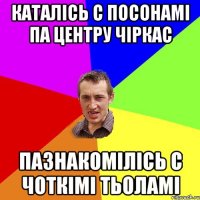 каталісь с посонамі па центру чіркас пазнакомілісь с чоткімі тьоламі