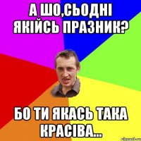 а шо,сьодні якійсь празник? бо ти якась така красіва...