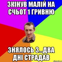 зкінув малій на счьот 1 гривню знялось 3...два дні страдав