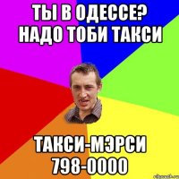 ты в одессе? надо тоби такси такси-мэрси 798-0000