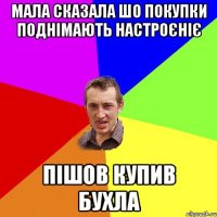 мала сказала шо покупки поднімають настроєніє пішов купив бухла