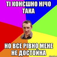 ті конєшно нічо така но все рівно мене не достойна