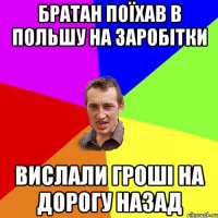 братан поїхав в польшу на заробітки вислали гроші на дорогу назад