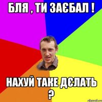 бля , ти заєбал ! нахуй таке дєлать ?