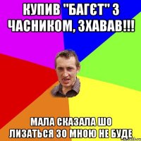 купив "багєт" з часником, зхавав!!! мала сказала шо лизаться зо мною не буде